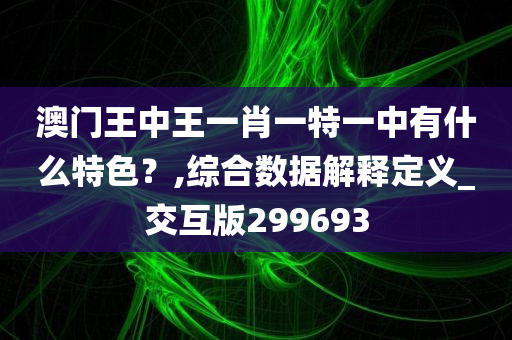 澳门王中王一肖一特一中有什么特色？,综合数据解释定义_交互版299693