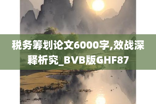 税务筹划论文6000字,效战深释析究_BVB版GHF87