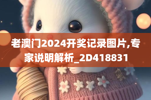 老澳门2024开奖记录图片,专家说明解析_2D418831