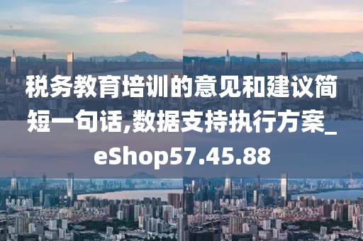 税务教育培训的意见和建议简短一句话,数据支持执行方案_eShop57.45.88