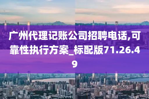 广州代理记账公司招聘电话,可靠性执行方案_标配版71.26.49