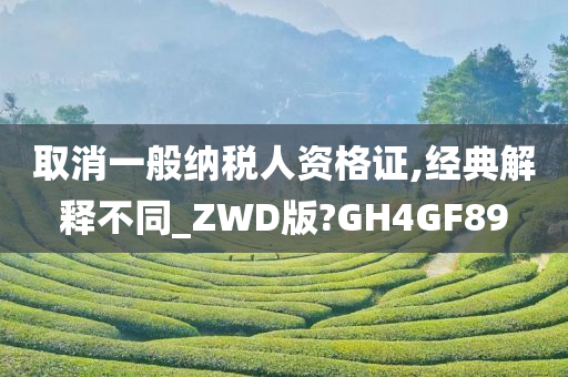 取消一般纳税人资格证,经典解释不同_ZWD版?GH4GF89