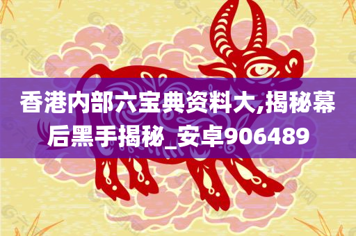 香港内部六宝典资料大,揭秘幕后黑手揭秘_安卓906489