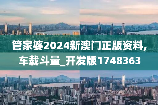 管家婆2024新澳门正版资料,车载斗量_开发版1748363