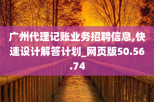 广州代理记账业务招聘信息,快速设计解答计划_网页版50.56.74