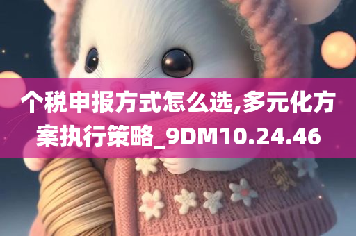 个税申报方式怎么选,多元化方案执行策略_9DM10.24.46