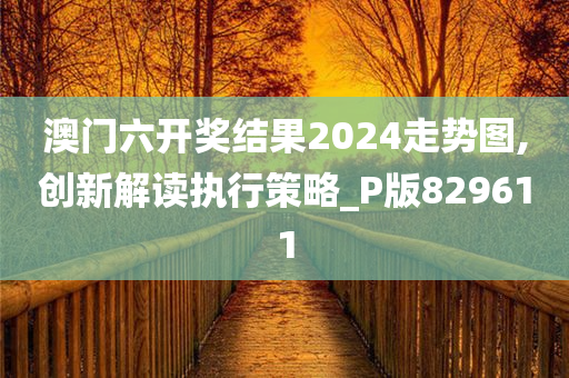 澳门六开奖结果2024走势图,创新解读执行策略_P版829611