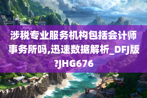 涉税专业服务机构包括会计师事务所吗,迅速数据解析_DFJ版?JHG676