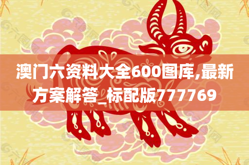 澳门六资料大全600图库,最新方案解答_标配版777769