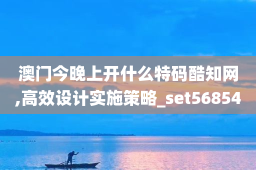 澳门今晚上开什么特码酷知网,高效设计实施策略_set568540