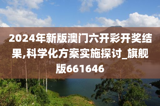 2024年新版澳门六开彩开奖结果,科学化方案实施探讨_旗舰版661646