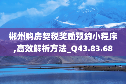 郴州购房契税奖励预约小程序,高效解析方法_Q43.83.68