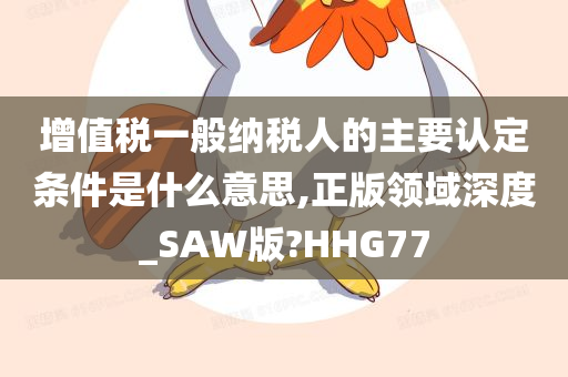 增值税一般纳税人的主要认定条件是什么意思,正版领域深度_SAW版?HHG77