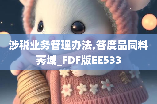 涉税业务管理办法,答度品同料莠域_FDF版EE533