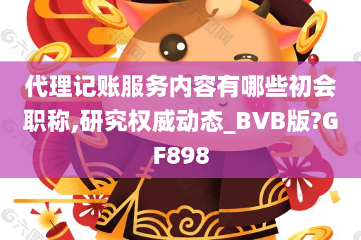 代理记账服务内容有哪些初会职称,研究权威动态_BVB版?GF898