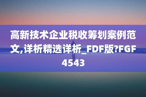 高新技术企业税收筹划案例范文,详析精选详析_FDF版?FGF4543