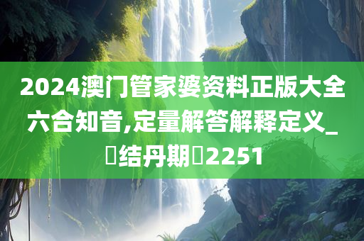 2024澳门管家婆资料正版大全六合知音,定量解答解释定义_‌结丹期‌2251