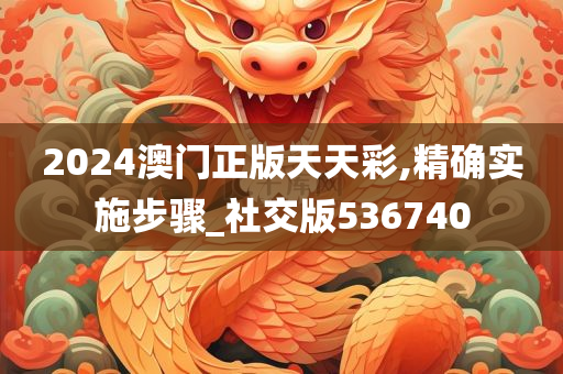 2024澳门正版天天彩,精确实施步骤_社交版536740