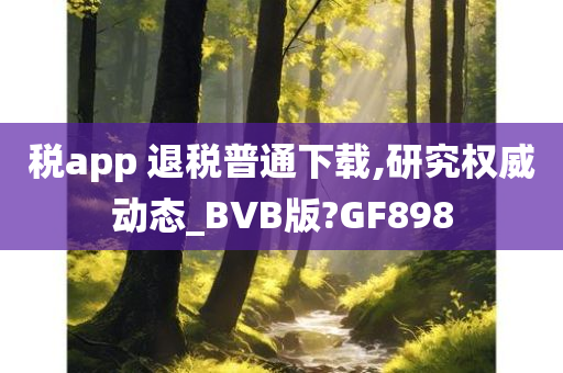 税app 退税普通下载,研究权威动态_BVB版?GF898