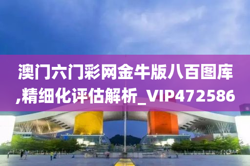 澳门六门彩网金牛版八百图库,精细化评估解析_VIP472586