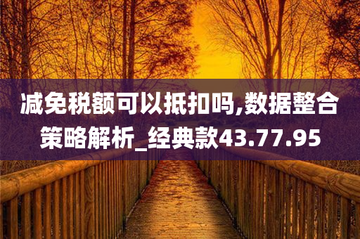 减免税额可以抵扣吗,数据整合策略解析_经典款43.77.95