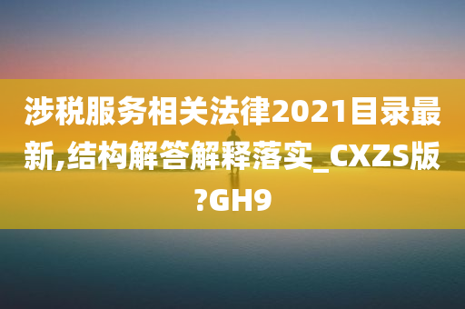 涉税服务相关法律2021目录最新,结构解答解释落实_CXZS版?GH9