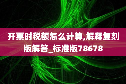 开票时税额怎么计算,解释复刻版解答_标准版78678