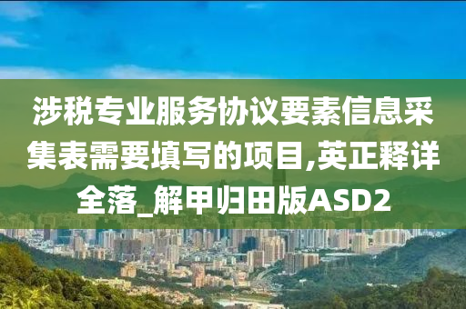 涉税专业服务协议要素信息采集表需要填写的项目,英正释详全落_解甲归田版ASD2