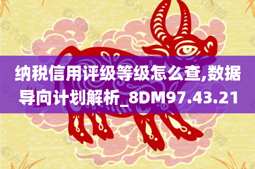 纳税信用评级等级怎么查,数据导向计划解析_8DM97.43.21