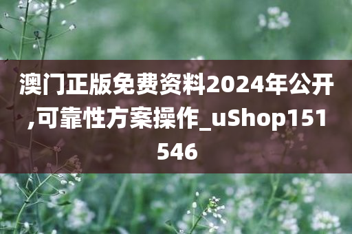 澳门正版免费资料2024年公开,可靠性方案操作_uShop151546