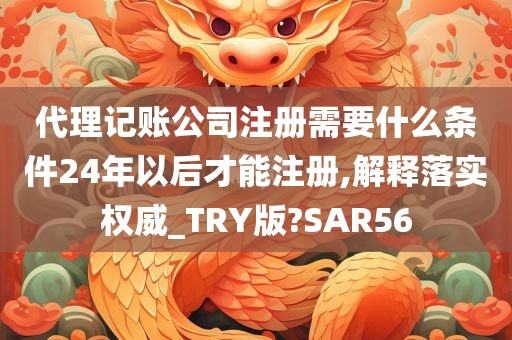 代理记账公司注册需要什么条件24年以后才能注册,解释落实权威_TRY版?SAR56