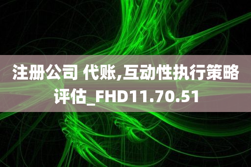 注册公司 代账,互动性执行策略评估_FHD11.70.51