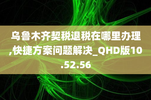 乌鲁木齐契税退税在哪里办理,快捷方案问题解决_QHD版10.52.56