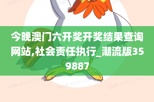 今晚澳门六开奖开奖结果查询网站,社会责任执行_潮流版359887