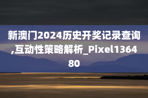 新澳门2024历史开奖记录查询,互动性策略解析_Pixel136480