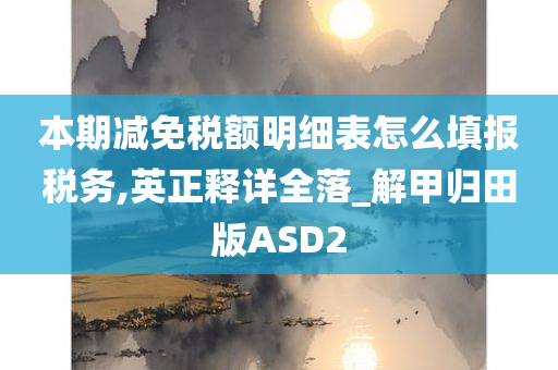 本期减免税额明细表怎么填报税务,英正释详全落_解甲归田版ASD2