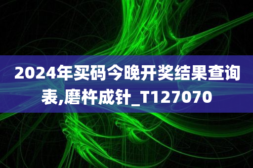 2024年买码今晚开奖结果查询表,磨杵成针_T127070