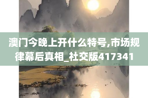 澳门今晚上开什么特号,市场规律幕后真相_社交版417341