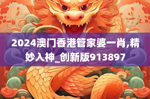 2024澳门香港管家婆一肖,精妙入神_创新版913897