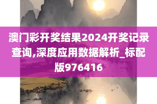 澳门彩开奖结果2024开奖记录查询,深度应用数据解析_标配版976416