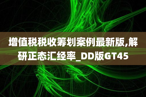 增值税税收筹划案例最新版,解研正态汇经率_DD版GT45