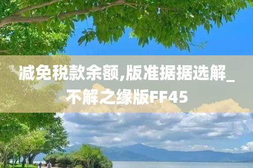 减免税款余额,版准据据选解_不解之缘版FF45