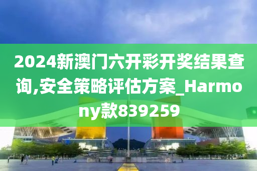 2024新澳门六开彩开奖结果查询,安全策略评估方案_Harmony款839259