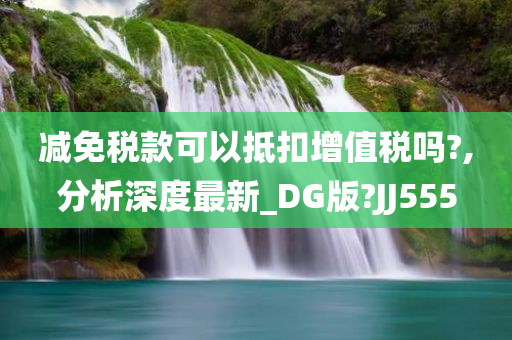 减免税款可以抵扣增值税吗?,分析深度最新_DG版?JJ555