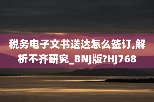 税务电子文书送达怎么签订,解析不齐研究_BNJ版?HJ768