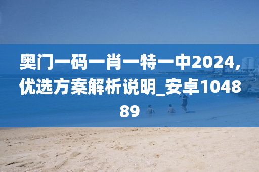 奥门一码一肖一特一中2024,优选方案解析说明_安卓104889