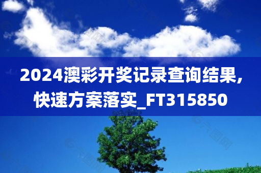 2024澳彩开奖记录查询结果,快速方案落实_FT315850