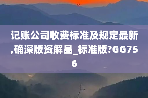 记账公司收费标准及规定最新,确深版资解品_标准版?GG756