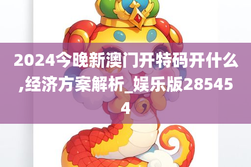 2024今晚新澳门开特码开什么,经济方案解析_娱乐版285454