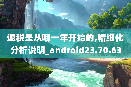 退税是从哪一年开始的,精细化分析说明_android23.70.63